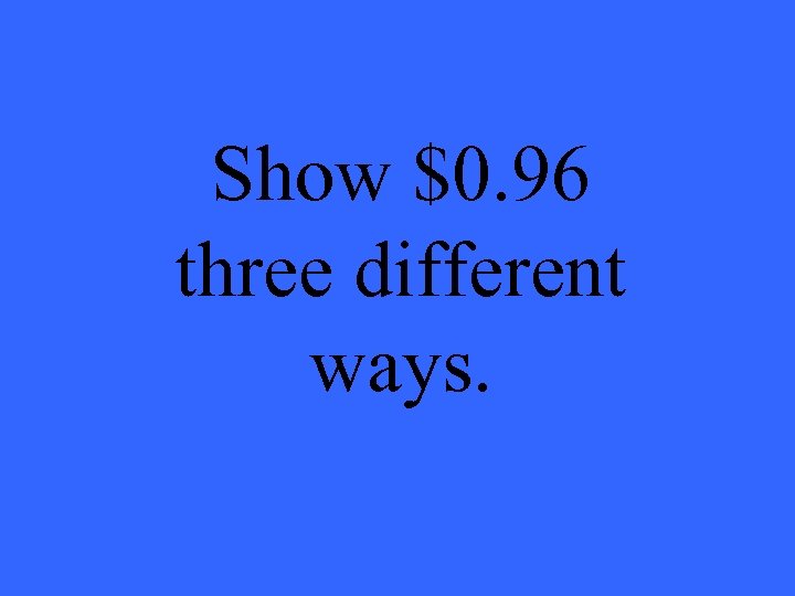 Show $0. 96 three different ways. 