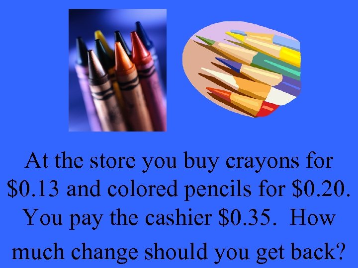 At the store you buy crayons for $0. 13 and colored pencils for $0.