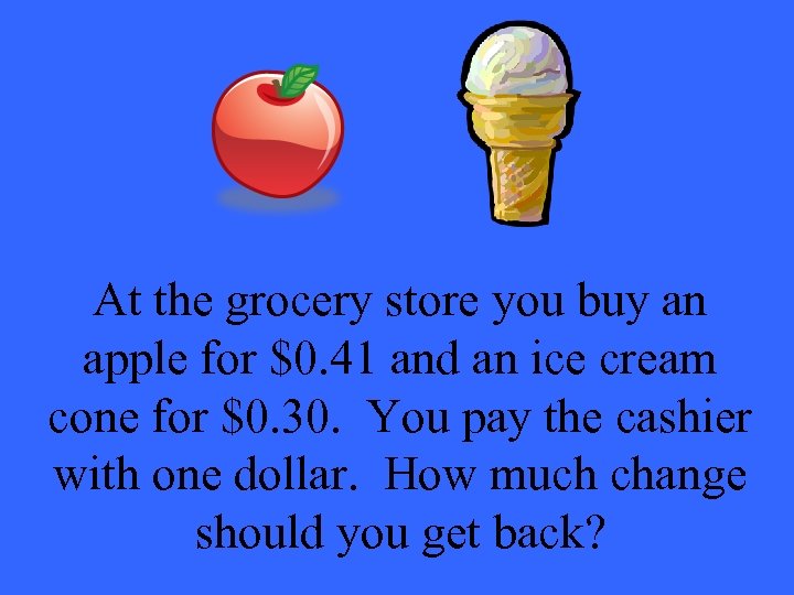 At the grocery store you buy an apple for $0. 41 and an ice