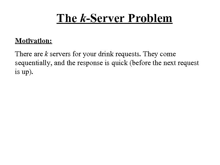 The k-Server Problem Motivation: There are k servers for your drink requests. They come