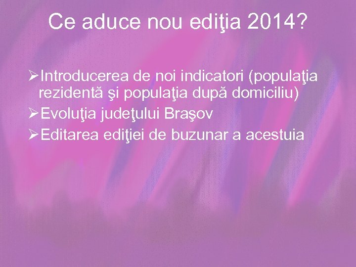 Ce aduce nou ediţia 2014? ØIntroducerea de noi indicatori (populaţia rezidentă şi populaţia după