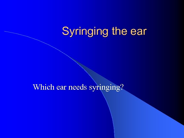 Syringing the ear Which ear needs syringing? 