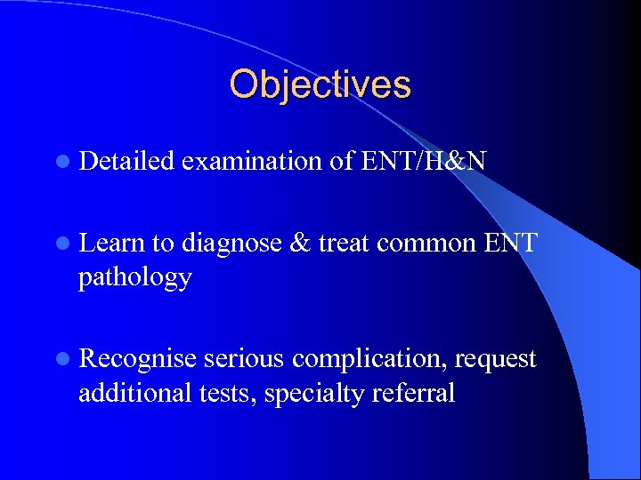 Objectives l Detailed examination of ENT/H&N l Learn to diagnose & treat common ENT