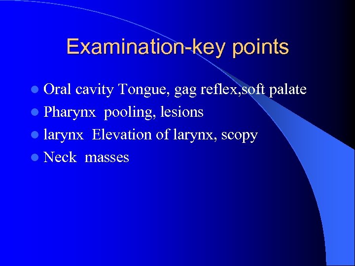 Examination-key points l Oral cavity Tongue, gag reflex, soft palate l Pharynx pooling, lesions