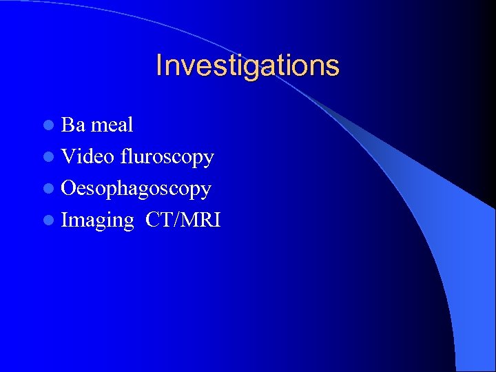 Investigations l Ba meal l Video fluroscopy l Oesophagoscopy l Imaging CT/MRI 