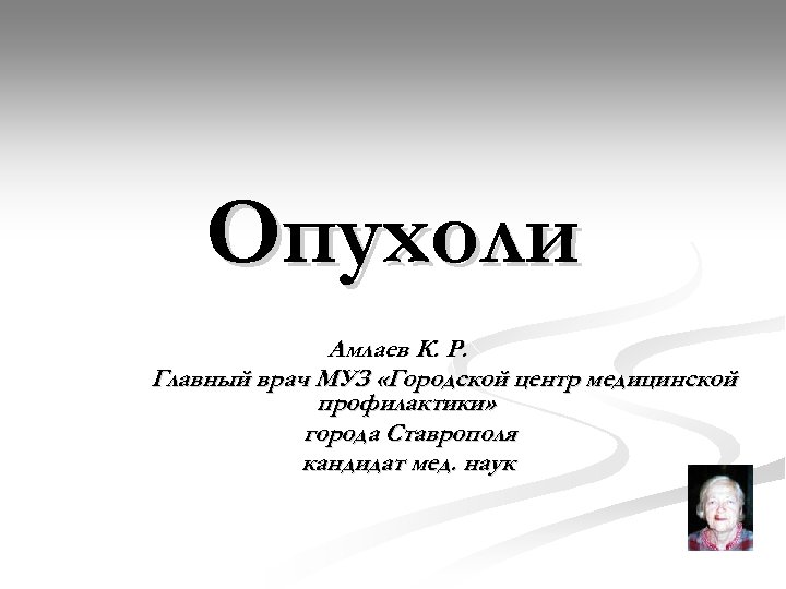 Опухоли Амлаев К. Р. Главный врач МУЗ «Городской центр медицинской профилактики» города Ставрополя кандидат