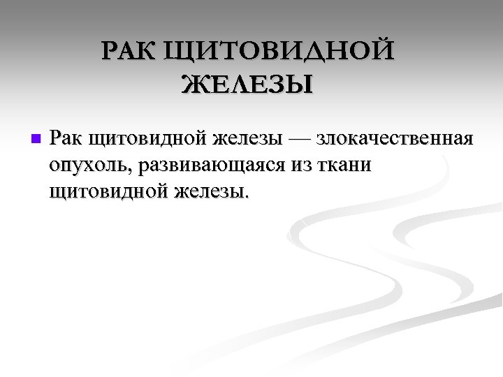 РАК ЩИТОВИДНОЙ ЖЕЛЕЗЫ n Рак щитовидной железы — злокачественная опухоль, развивающаяся из ткани щитовидной