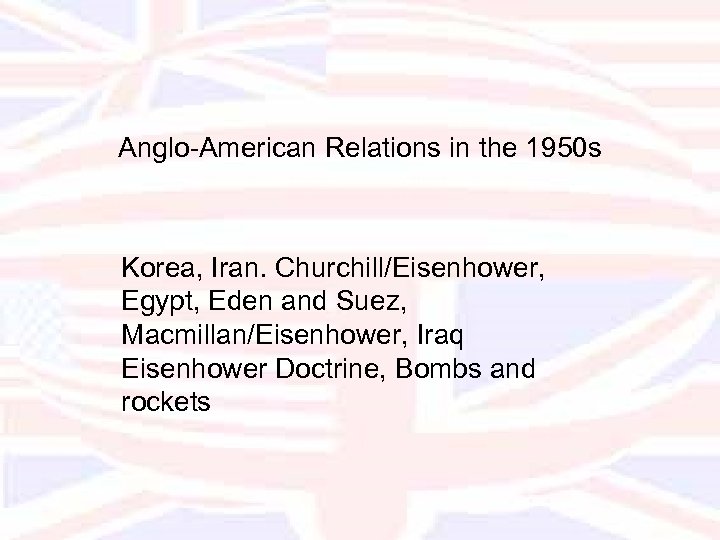 Anglo-American Relations in the 1950 s Korea, Iran. Churchill/Eisenhower, Egypt, Eden and Suez, Macmillan/Eisenhower,