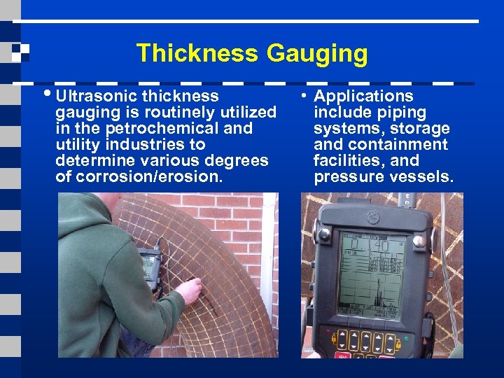 Thickness Gauging • Ultrasonic thickness gauging is routinely utilized in the petrochemical and utility
