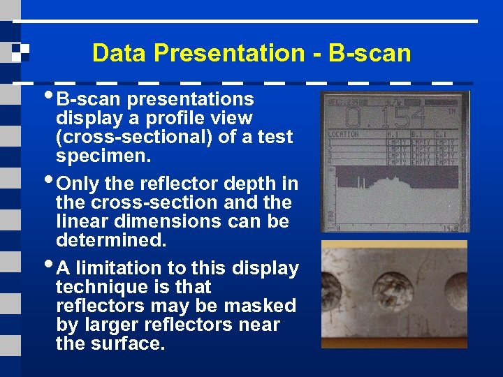 Data Presentation - B-scan • B-scan presentations display a profile view (cross-sectional) of a