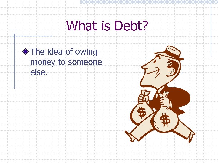What is Debt? The idea of owing money to someone else. 