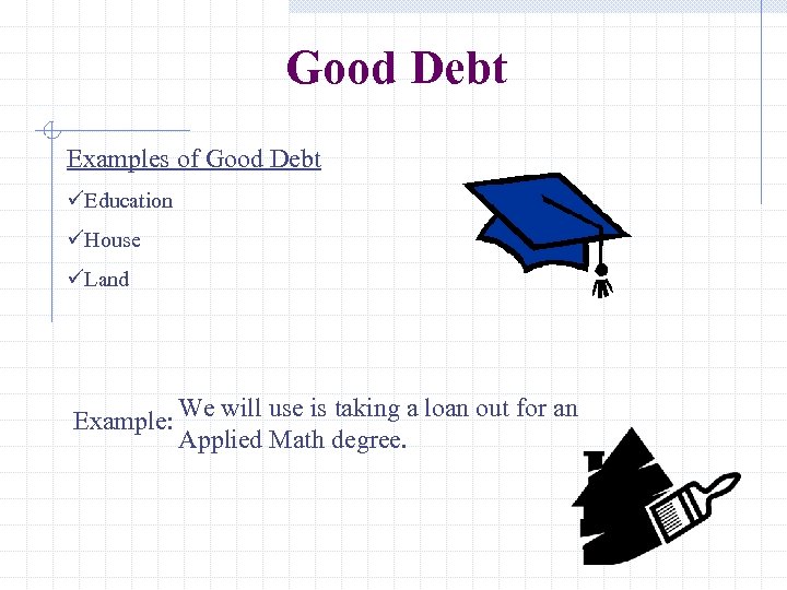 Good Debt Examples of Good Debt üEducation üHouse üLand Example: We will use is