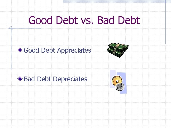 Good Debt vs. Bad Debt Good Debt Appreciates Bad Debt Depreciates 