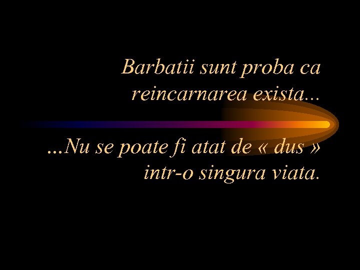 Barbatii sunt proba ca reincarnarea exista. . . …Nu se poate fi atat de