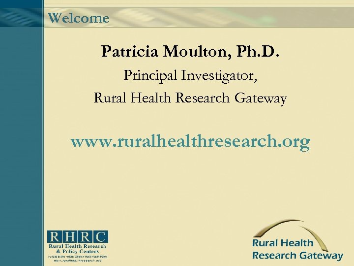 Welcome Patricia Moulton, Ph. D. Principal Investigator, Rural Health Research Gateway www. ruralhealthresearch. org