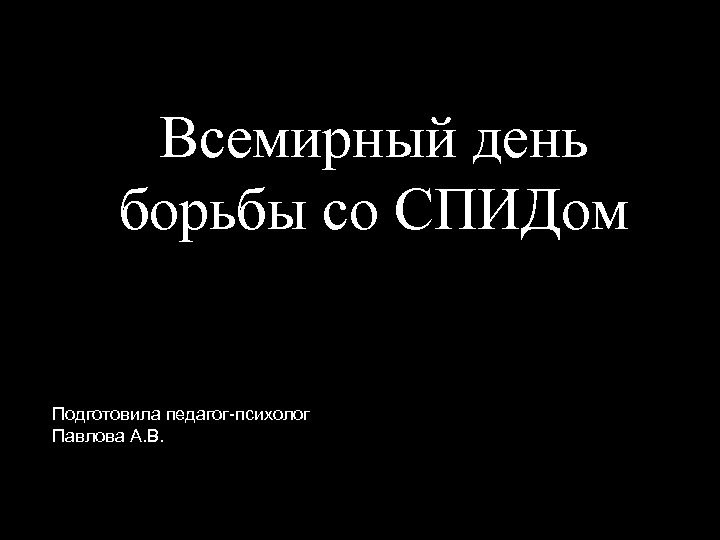 Всемирный день борьбы со СПИДом Подготовила педагог-психолог Павлова А. В. 