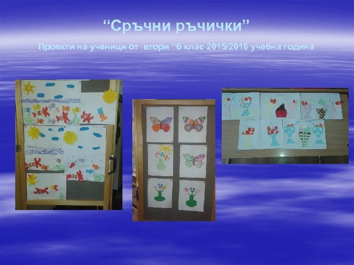 “Сръчни ръчички” Проекти на ученици от втори “б клас 2015/2016 учебна година 
