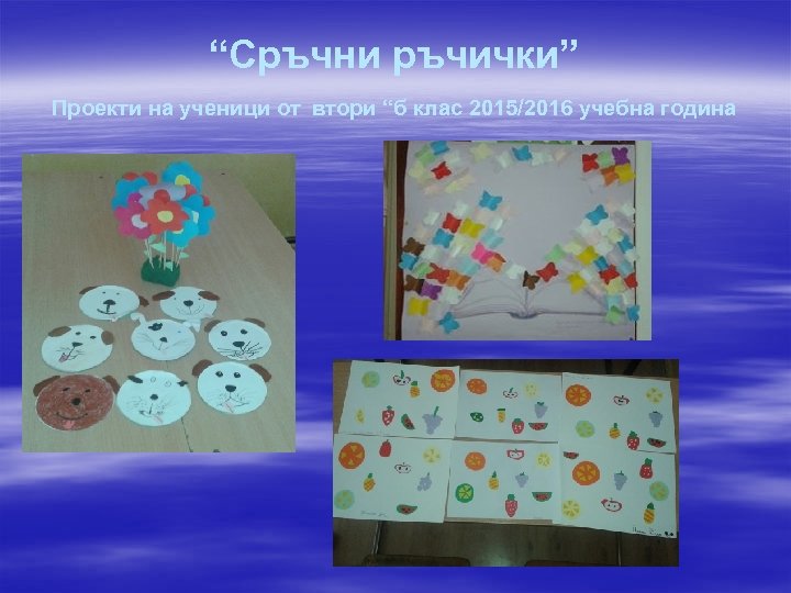 “Сръчни ръчички” Проекти на ученици от втори “б клас 2015/2016 учебна година 