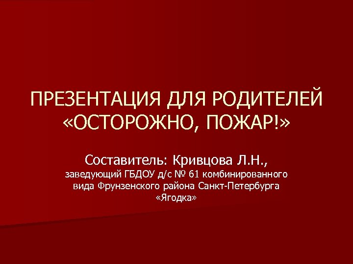 ПРЕЗЕНТАЦИЯ ДЛЯ РОДИТЕЛЕЙ «ОСТОРОЖНО, ПОЖАР!» Составитель: Кривцова Л. Н. , заведующий ГБДОУ д/с №