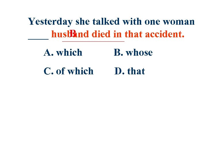 Yesterday she talked with one woman B ____ husband died in that accident. A.