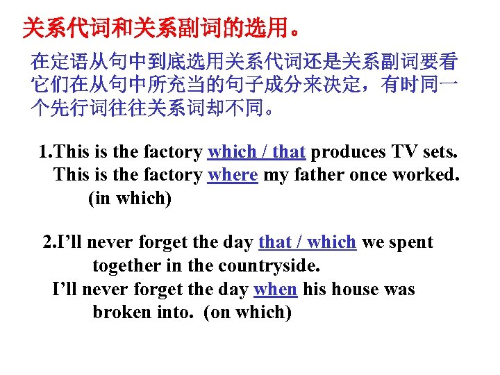 关系代词和关系副词的选用。 在定语从句中到底选用关系代词还是关系副词要看 它们在从句中所充当的句子成分来决定，有时同一 个先行词往往关系词却不同。 1. This is the factory which / that produces TV