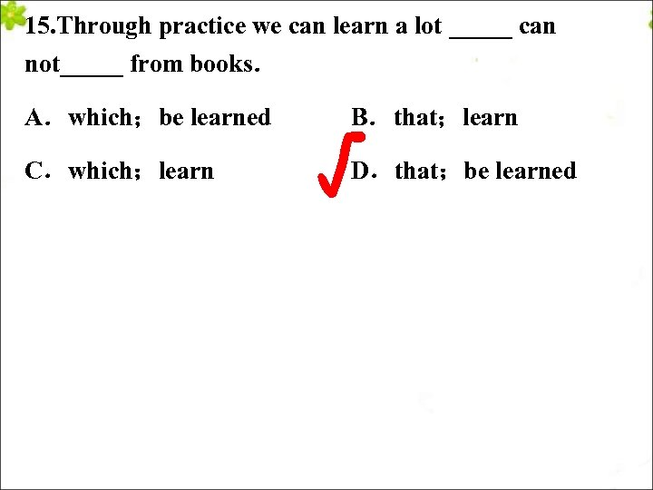 15. Through practice we can learn a lot _____ can not_____ from books． A．which；be