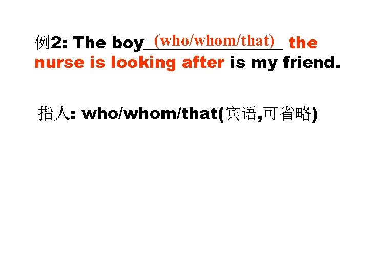 (who/whom/that) 例2: The boy_________ the nurse is looking after is my friend. 指人: who/whom/that(宾语,