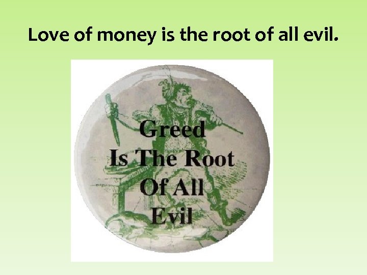 Love of money is the root of all evil. 