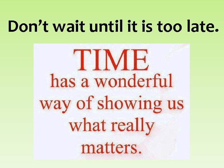 Don’t wait until it is too late. 
