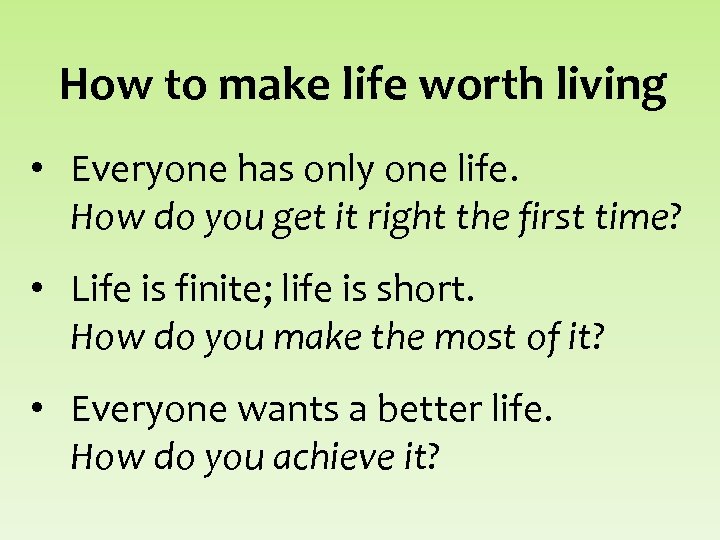 How to make life worth living • Everyone has only one life. How do