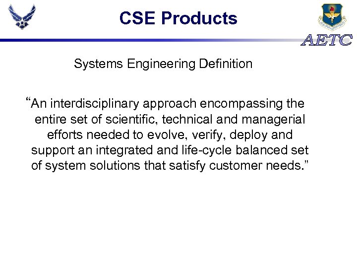 CSE Products Systems Engineering Definition “An interdisciplinary approach encompassing the entire set of scientific,