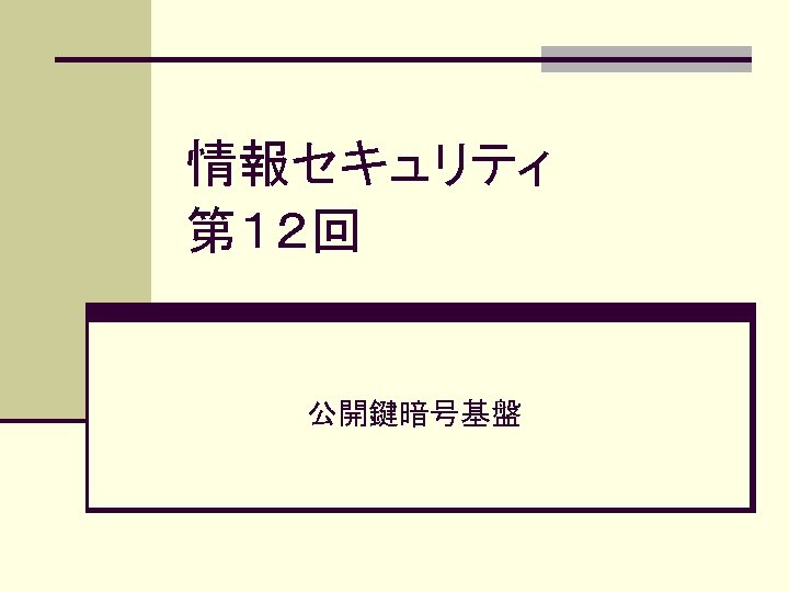 情報セキュリティ　 第１２回 公開鍵暗号基盤 