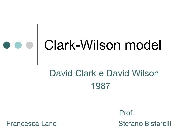 Clark-Wilson model David Clark e David Wilson 1987 Prof. Francesca Lanci Stefano Bistarelli 