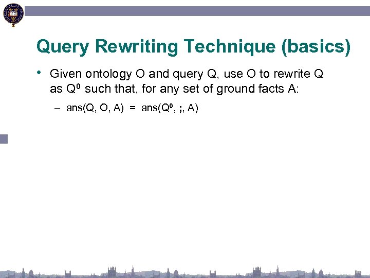 Query Rewriting Technique (basics) • Given ontology O and query Q, use O to