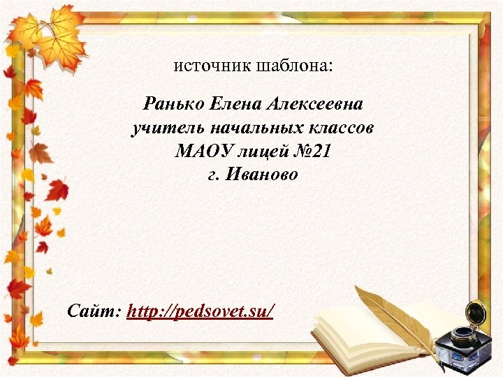 источник шаблона: Ранько Елена Алексеевна учитель начальных классов МАОУ лицей № 21 г. Иваново
