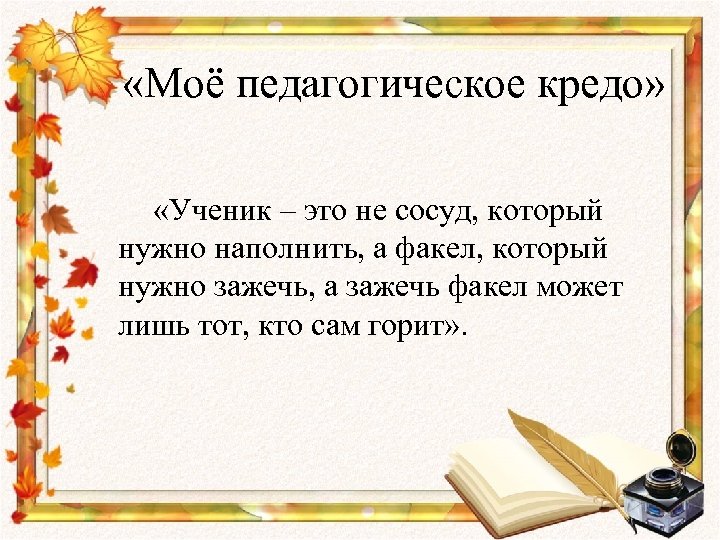  «Моё педагогическое кредо» «Ученик – это не сосуд, который нужно наполнить, а факел,