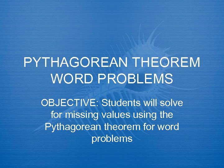 PYTHAGOREAN THEOREM WORD PROBLEMS OBJECTIVE: Students will solve for missing values using the Pythagorean