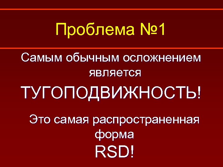 Проблема № 1 Самым обычным осложнением является ТУГОПОДВИЖНОСТЬ! Это самая распространенная форма RSD! 