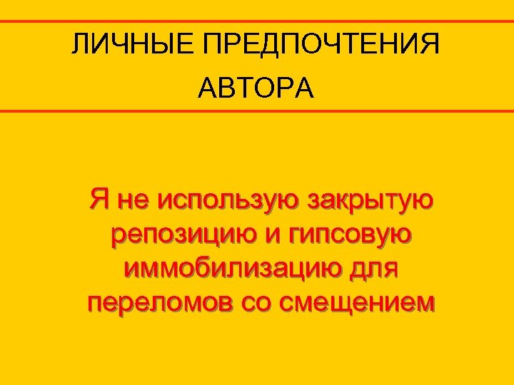 ЛИЧНЫЕ ПРЕДПОЧТЕНИЯ АВТОРА Я не использую закрытую репозицию и гипсовую иммобилизацию для переломов со