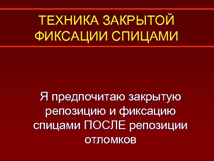 ТЕХНИКА ЗАКРЫТОЙ ФИКСАЦИИ СПИЦАМИ Я предпочитаю закрытую репозицию и фиксацию спицами ПОСЛЕ репозиции отломков