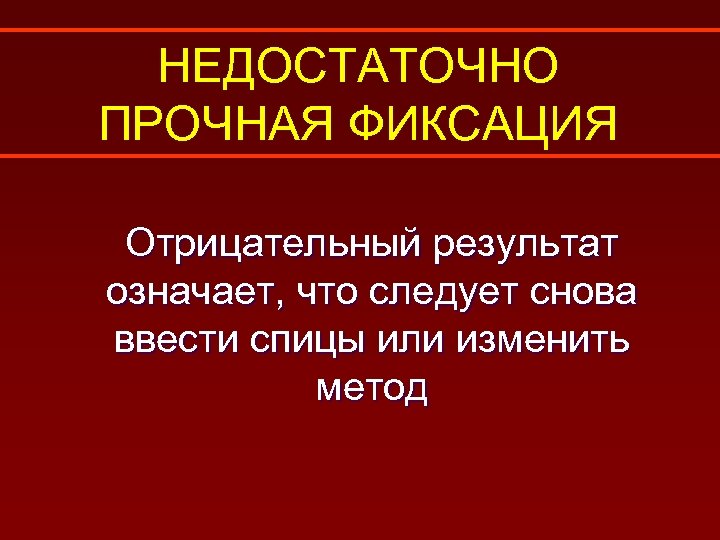 НЕДОСТАТОЧНО ПРОЧНАЯ ФИКСАЦИЯ Отрицательный результат означает, что следует снова ввести спицы или изменить метод