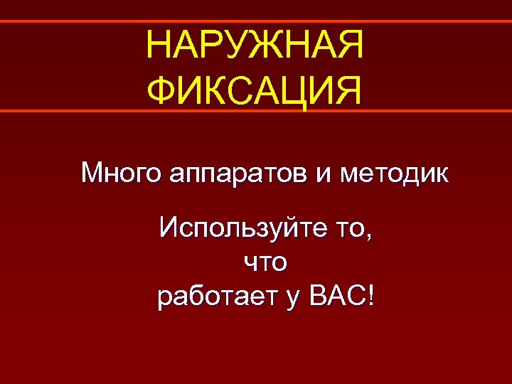 НАРУЖНАЯ ФИКСАЦИЯ Много аппаратов и методик Используйте то, что работает у ВАС! 
