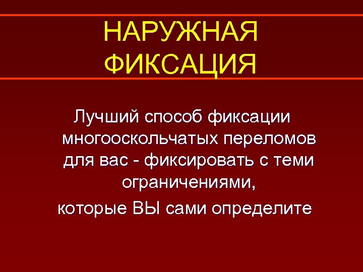НАРУЖНАЯ ФИКСАЦИЯ Лучший способ фиксации многооскольчатых переломов для вас - фиксировать с теми ограничениями,