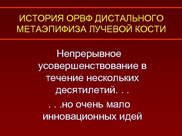 ИСТОРИЯ ОРВФ ДИСТАЛЬНОГО МЕТАЭПИФИЗА ЛУЧЕВОЙ КОСТИ Непрерывное усовершенствование в течение нескольких десятилетий. . .