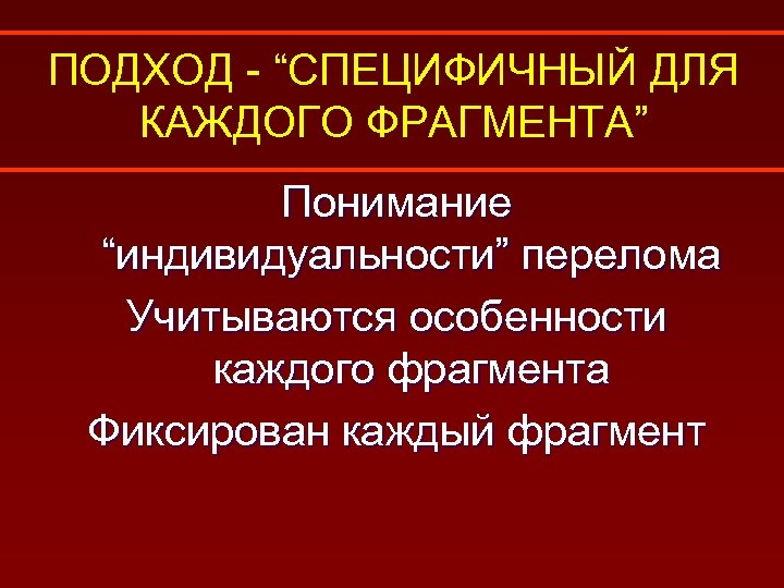 ПОДХОД - “СПЕЦИФИЧНЫЙ ДЛЯ КАЖДОГО ФРАГМЕНТА” Понимание “индивидуальности” перелома Учитываются особенности каждого фрагмента Фиксирован