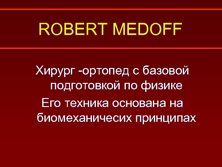 ROBERT MEDOFF Хирург -ортопед с базовой подготовкой по физике Его техника основана на биомеханичесих