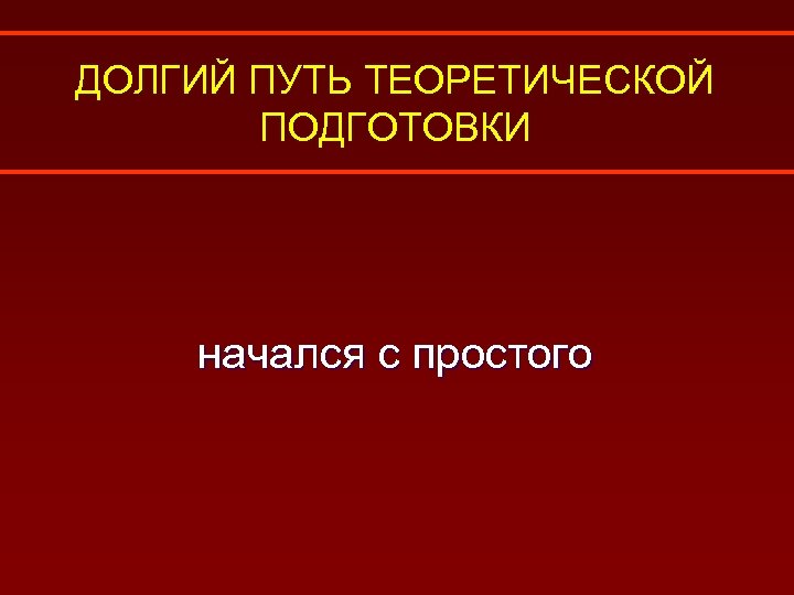 ДОЛГИЙ ПУТЬ ТЕОРЕТИЧЕСКОЙ ПОДГОТОВКИ начался с простого 