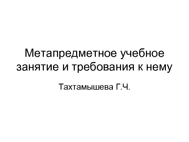 Метапредметное учебное занятие и требования к нему Тахтамышева Г. Ч. 