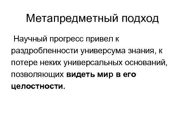 Метапредметный подход Научный прогресс привел к раздробленности универсума знания, к потере неких универсальных оснований,