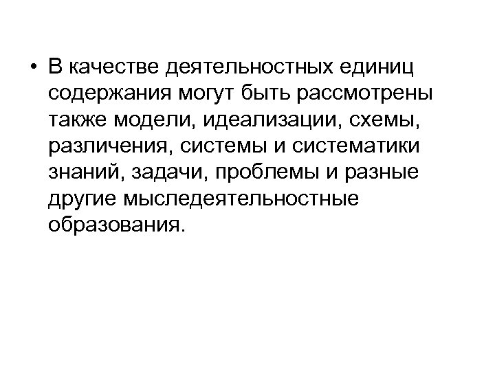  • В качестве деятельностных единиц содержания могут быть рассмотрены также модели, идеализации, схемы,